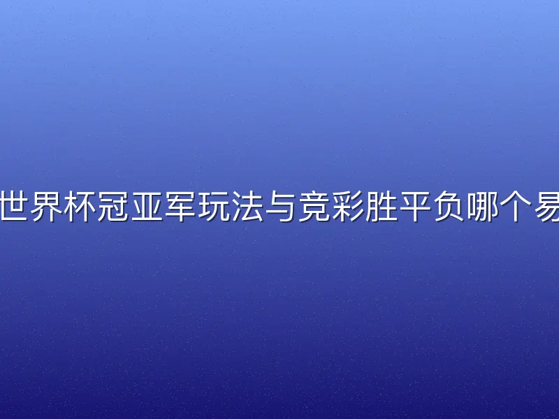 体彩世界杯冠亚军玩法与竞彩胜平负哪个易上手